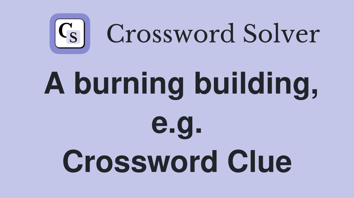 A burning building, e.g. Crossword Clue