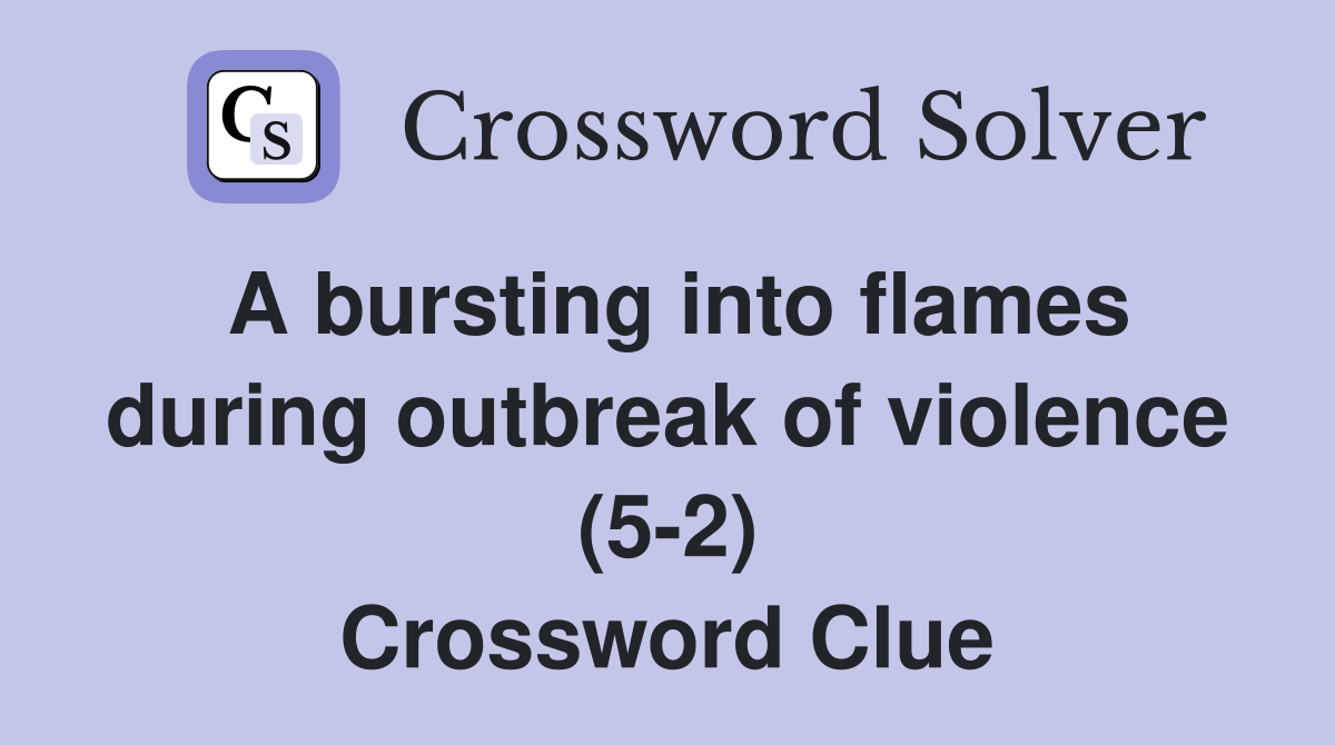 A bursting into flames during outbreak of violence (5-2) Crossword Clue