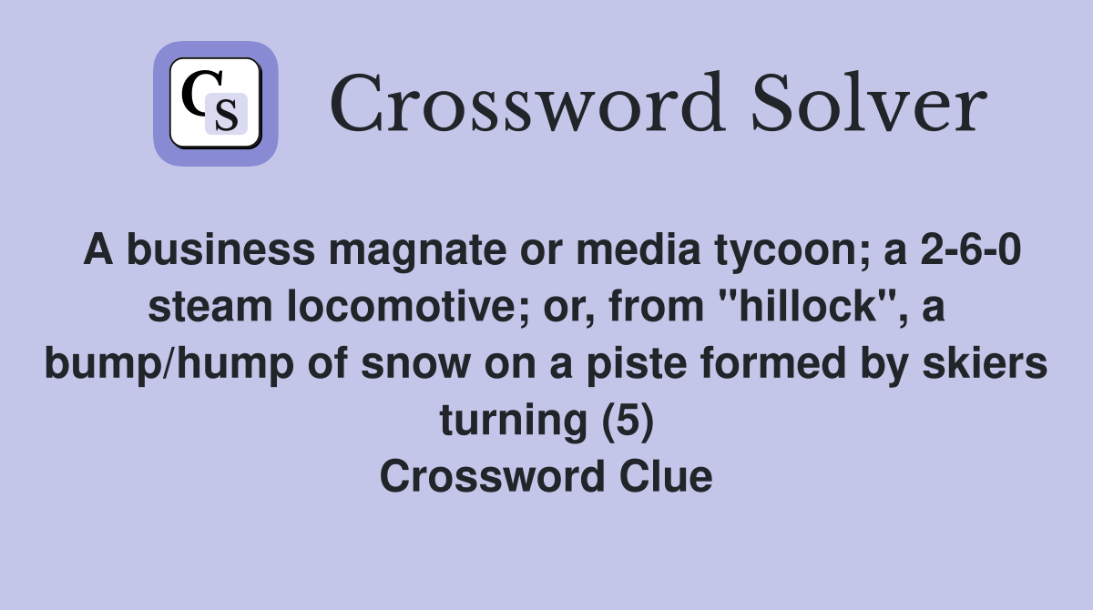 A business magnate or media tycoon; a 2-6-0 steam locomotive; or, from "hillock", a bump/hump of snow on a piste formed by skiers turning (5) Crossword Clue