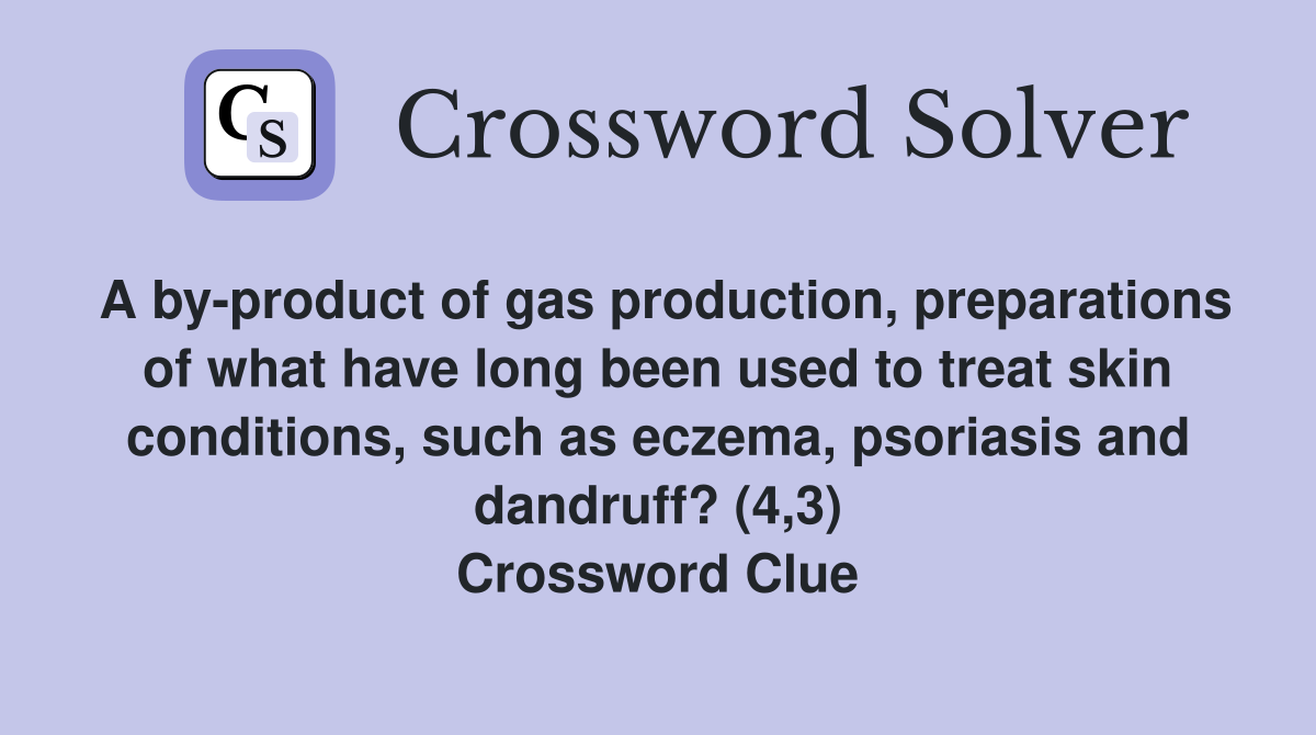 A by-product of gas production, preparations of what have long been used to treat skin conditions, such as eczema, psoriasis and dandruff? (4,3) Crossword Clue