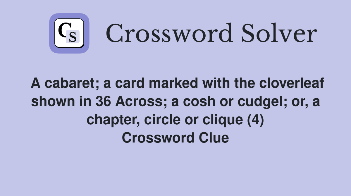 A cabaret; a card marked with the cloverleaf shown in 36 Across; a cosh or cudgel; or, a chapter, circle or clique (4) Crossword Clue