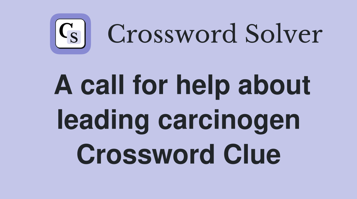 A call for help about leading carcinogen Crossword Clue