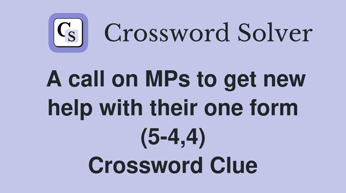 A call on MPs to get new help with their one form (5-4,4) Crossword Clue