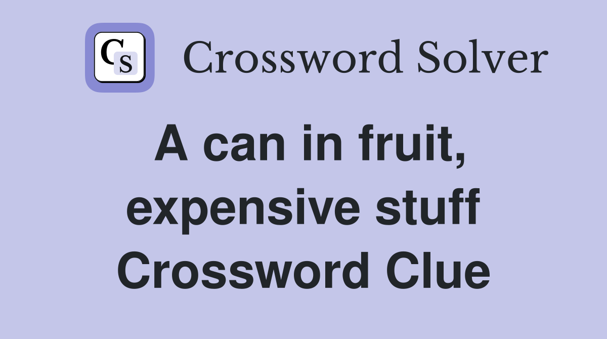 A can in fruit, expensive stuff Crossword Clue