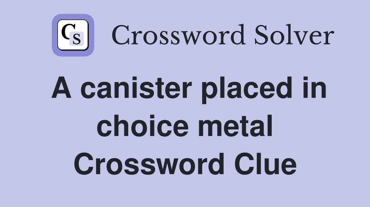 A canister placed in choice metal Crossword Clue