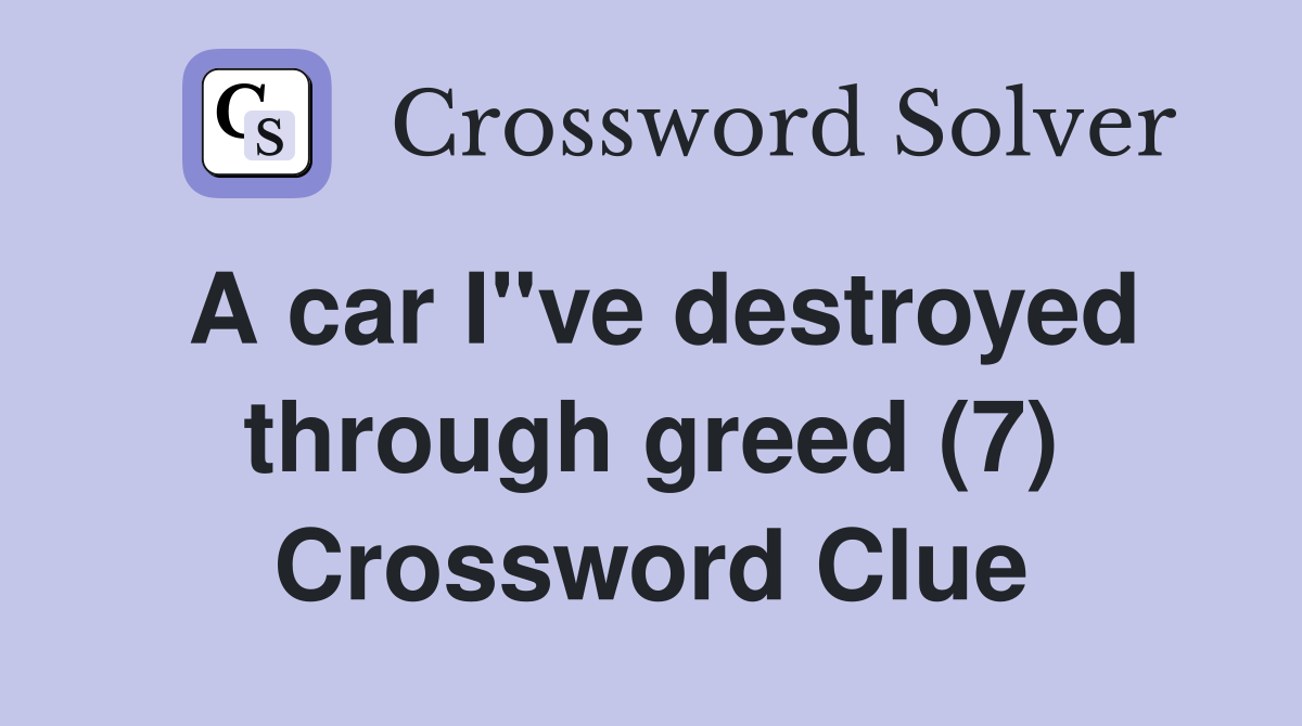 A car I"ve destroyed through greed (7) Crossword Clue