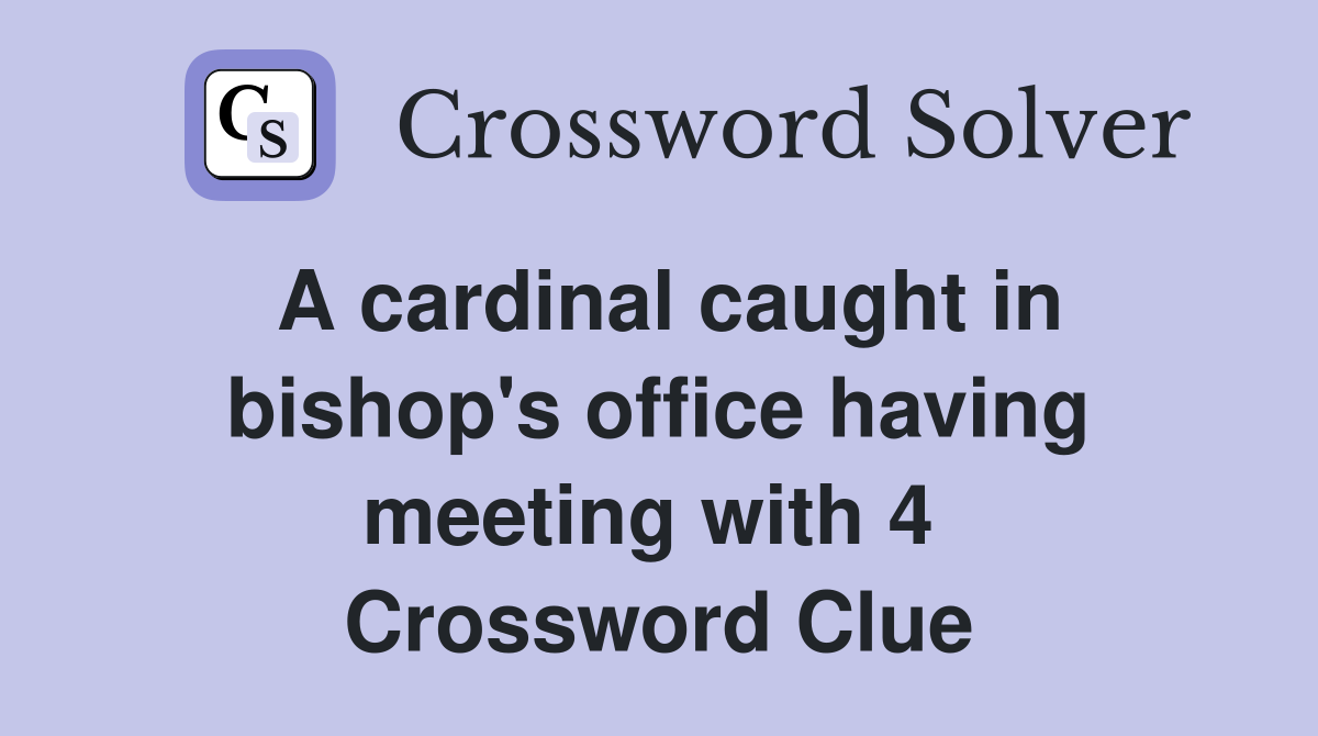 A cardinal caught in bishop's office having meeting with 4  Crossword Clue