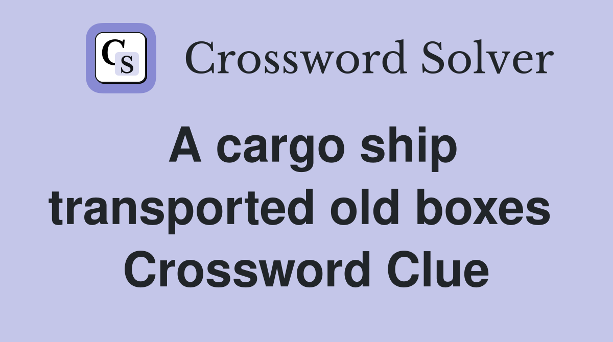 A cargo ship transported old boxes  Crossword Clue