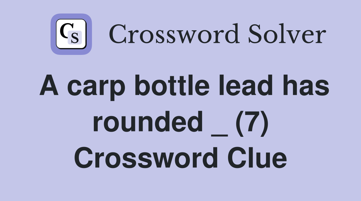 A carp bottle lead has rounded _ (7) Crossword Clue