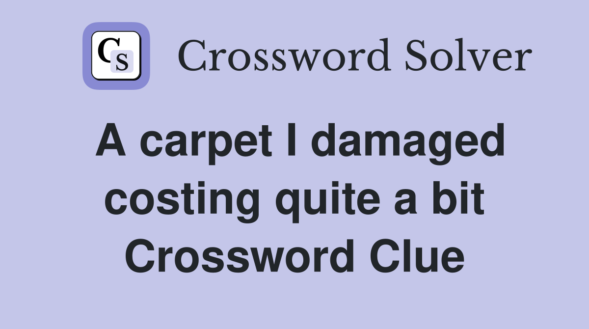 A carpet I damaged costing quite a bit Crossword Clue