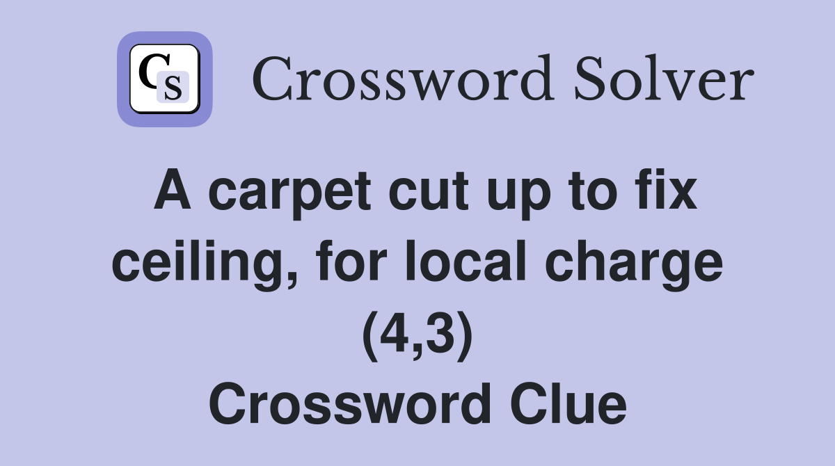 A carpet cut up to fix ceiling, for local charge (4,3) Crossword Clue