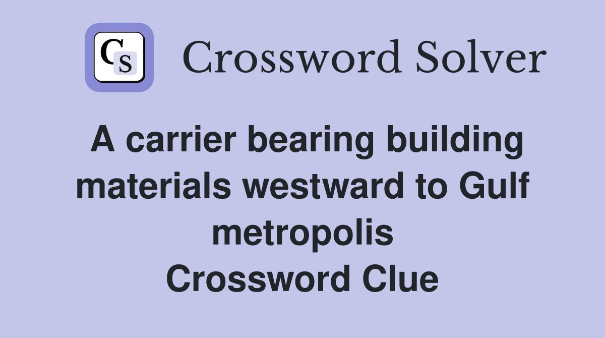 A carrier bearing building materials westward to Gulf metropolis Crossword Clue