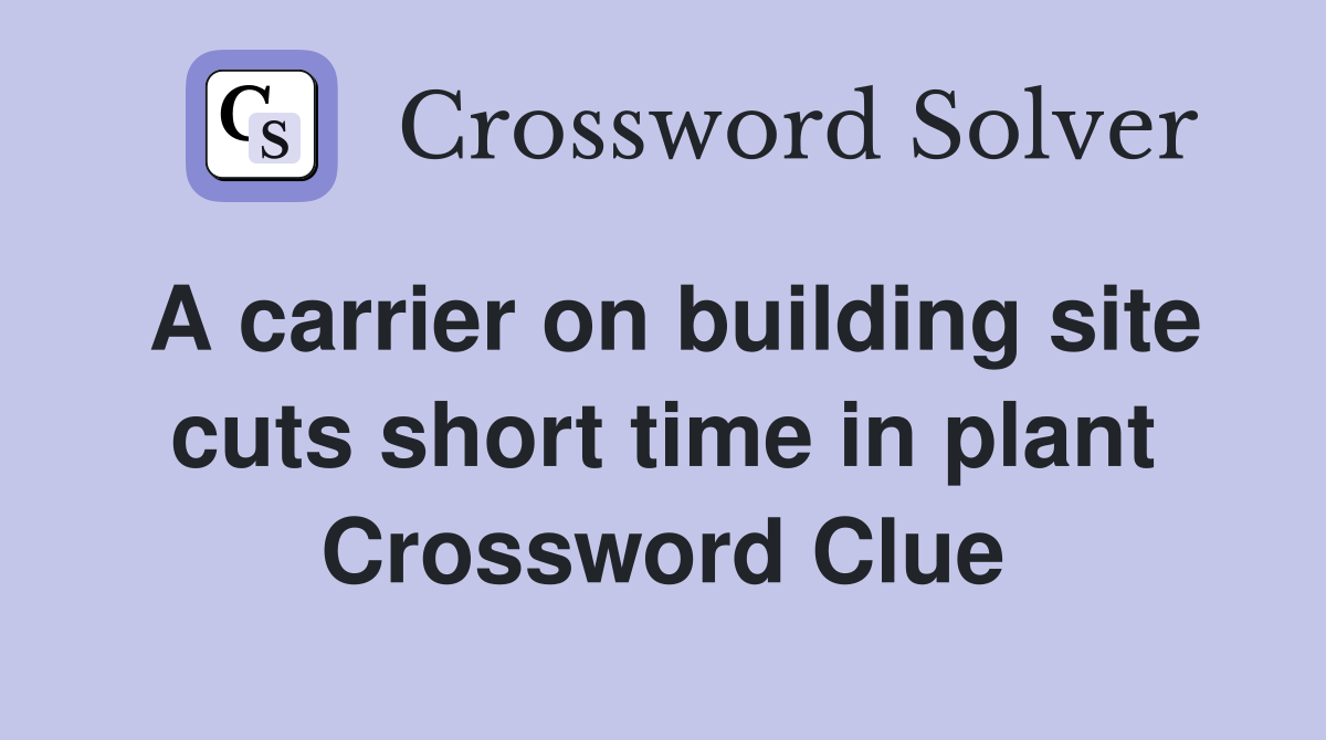 A carrier on building site cuts short time in plant Crossword Clue