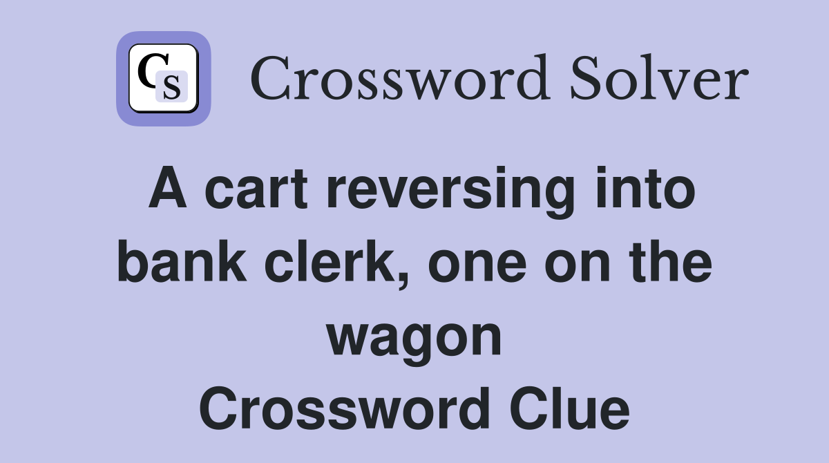 A cart reversing into bank clerk, one on the wagon Crossword Clue