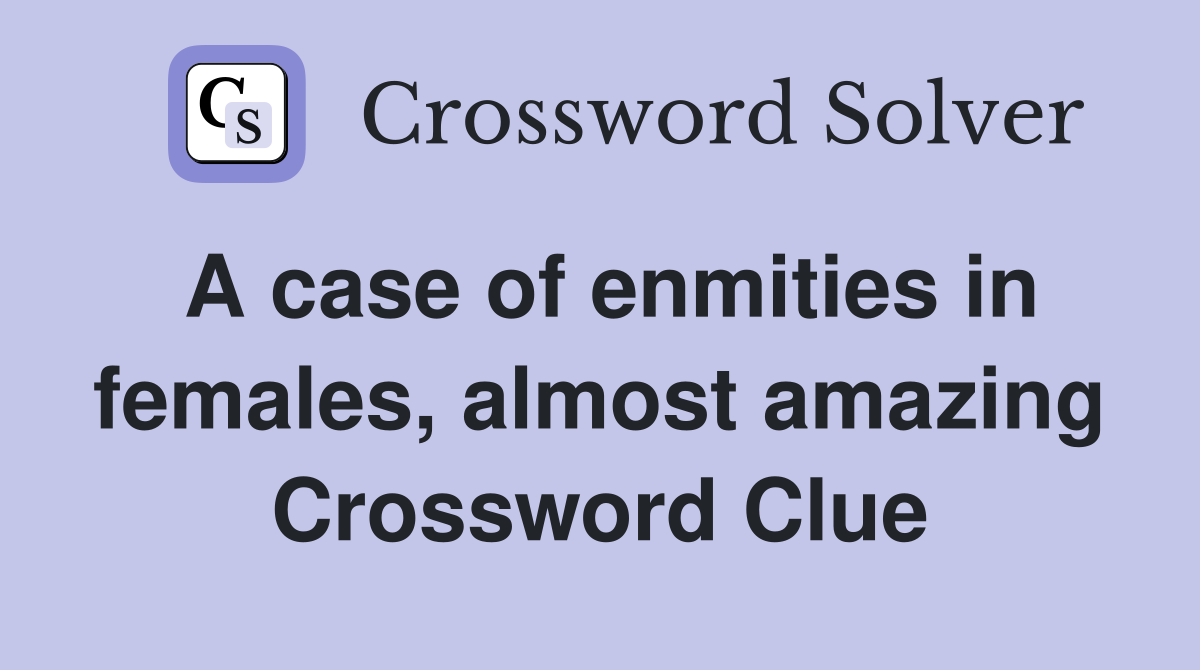 A case of enmities in females, almost amazing Crossword Clue