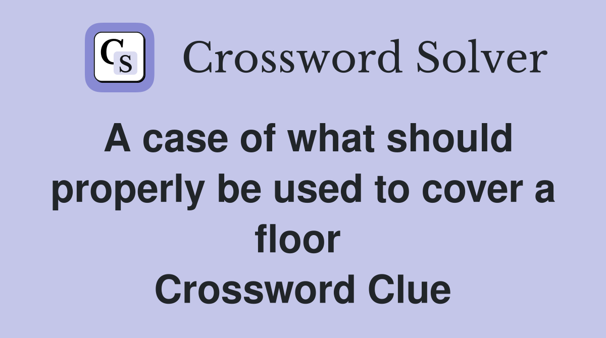 A case of what should properly be used to cover a floor  Crossword Clue