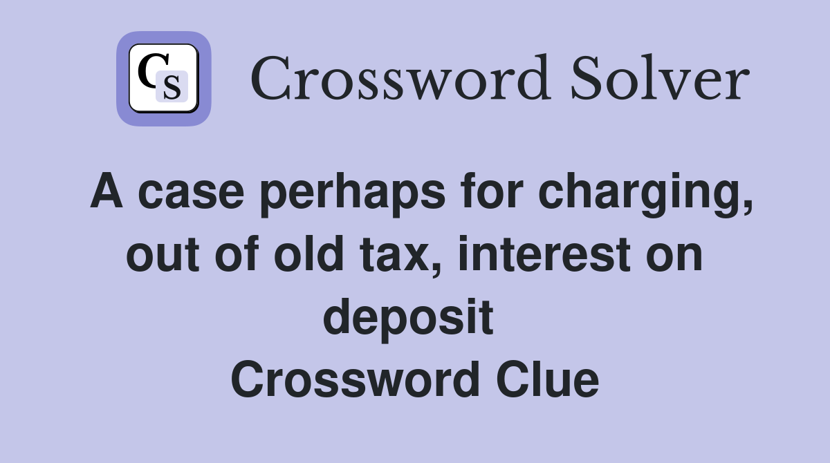 A case perhaps for charging, out of old tax, interest on deposit  Crossword Clue