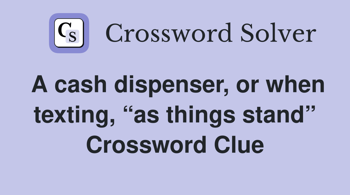 A cash dispenser, or when texting, “as things stand” Crossword Clue