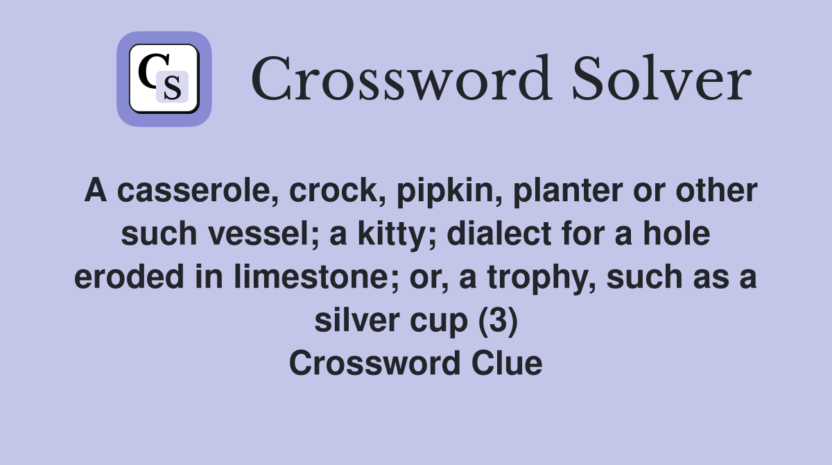 A casserole, crock, pipkin, planter or other such vessel; a kitty; dialect for a hole eroded in limestone; or, a trophy, such as a silver cup (3) Crossword Clue