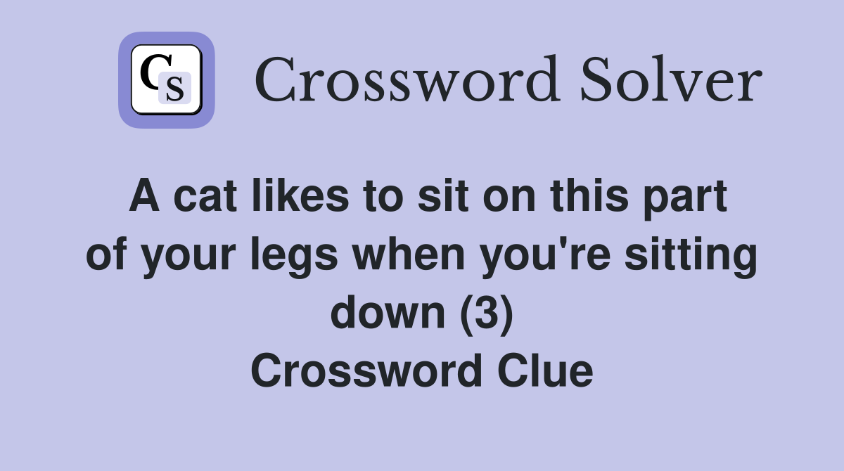 A cat likes to sit on this part of your legs when you're sitting down (3) Crossword Clue