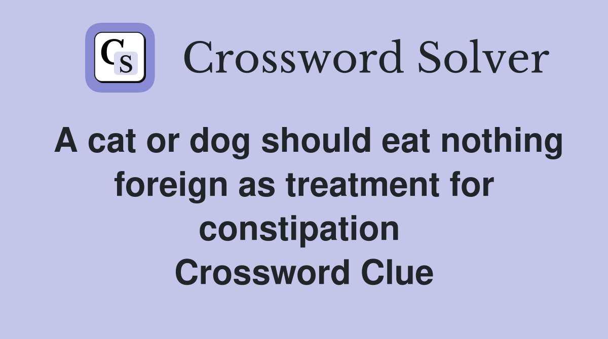 A cat or dog should eat nothing foreign as treatment for constipation  Crossword Clue