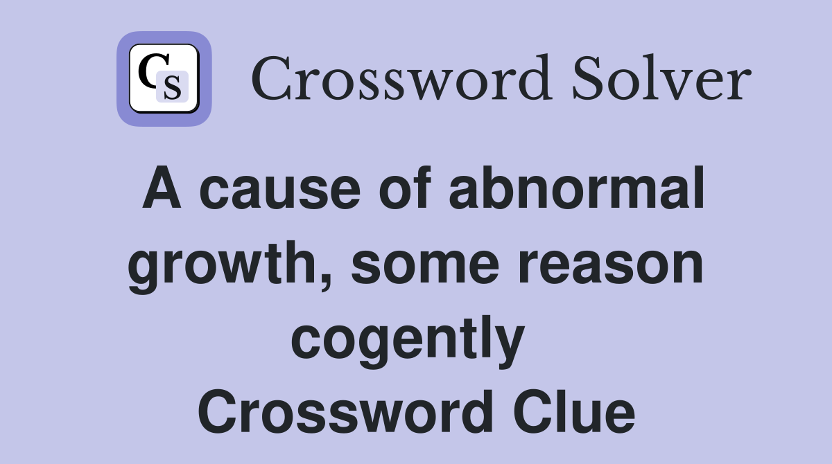 A cause of abnormal growth, some reason cogently  Crossword Clue