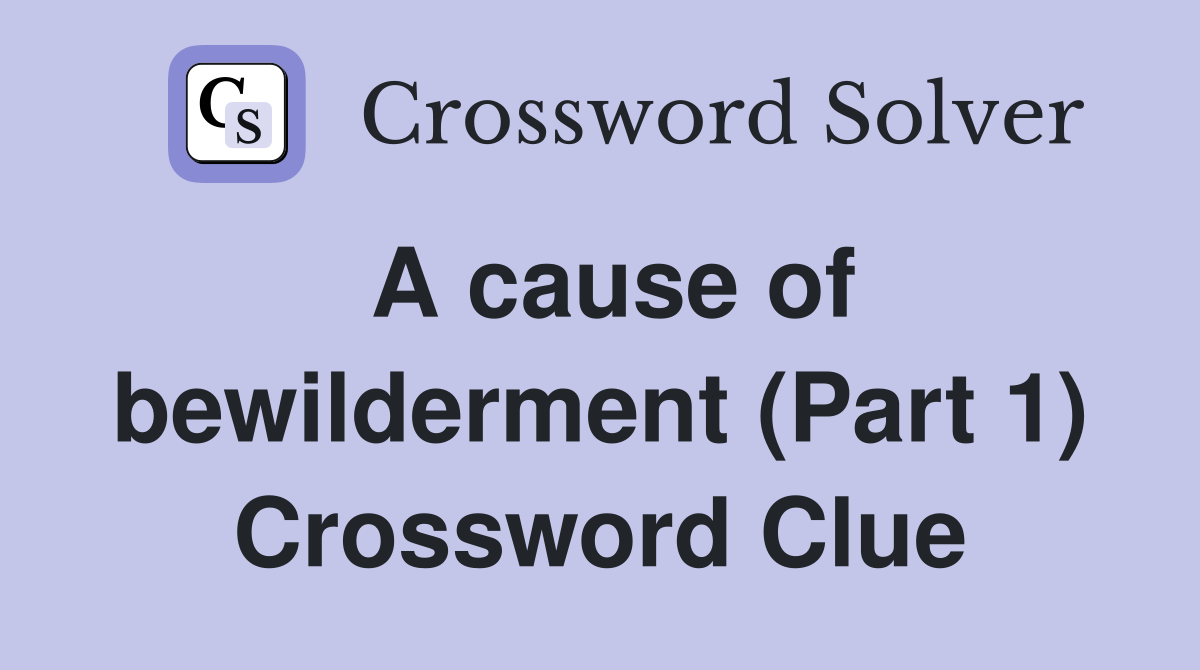 A cause of bewilderment (Part 1) Crossword Clue