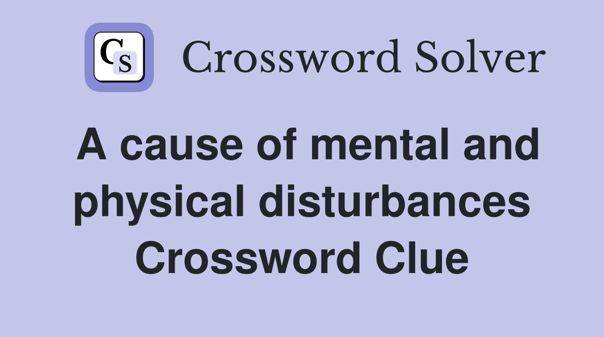 A cause of mental and physical disturbances Crossword Clue