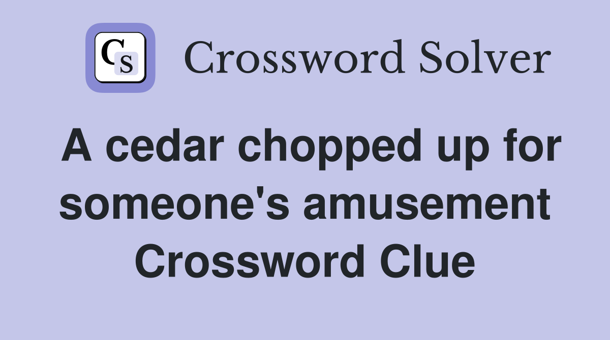 A cedar chopped up for someone's amusement Crossword Clue
