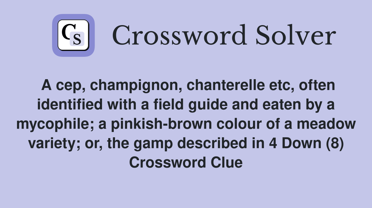 A cep, champignon, chanterelle etc, often identified with a field guide and eaten by a mycophile; a pinkish-brown colour of a meadow variety; or, the gamp described in 4 Down (8) Crossword Clue