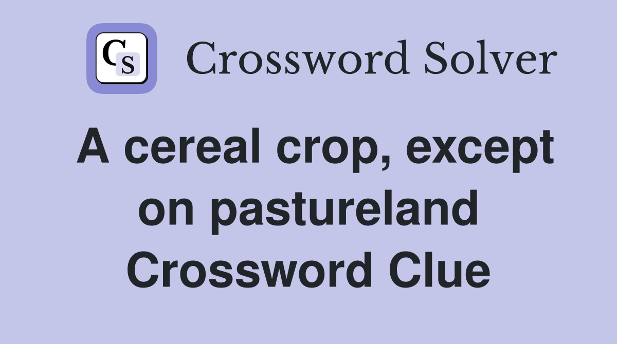 A cereal crop, except on pastureland Crossword Clue