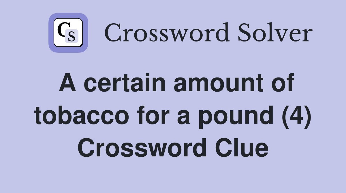A certain amount of tobacco for a pound (4) Crossword Clue