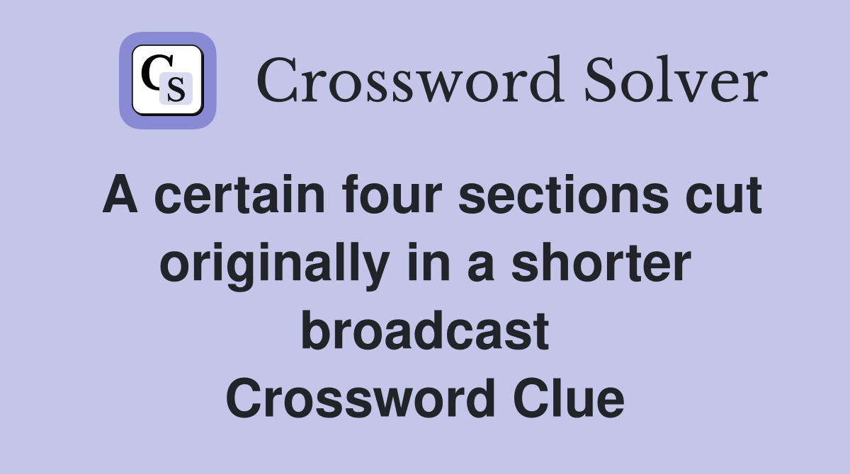 A certain four sections cut originally in a shorter broadcast Crossword Clue