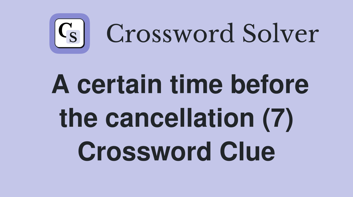 A certain time before the cancellation (7) Crossword Clue