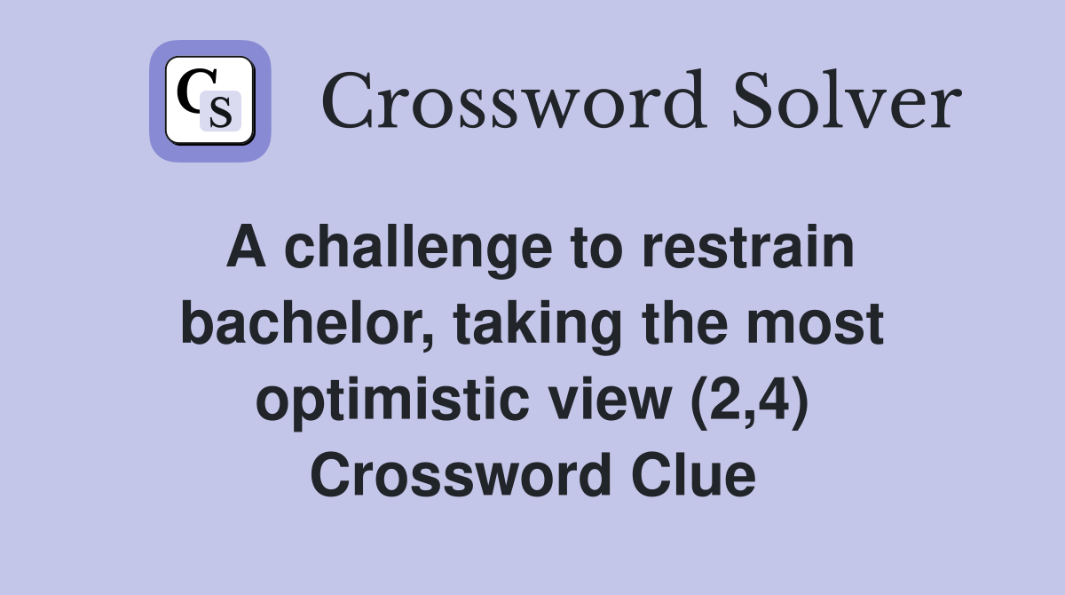 A challenge to restrain bachelor, taking the most optimistic view (2,4) Crossword Clue
