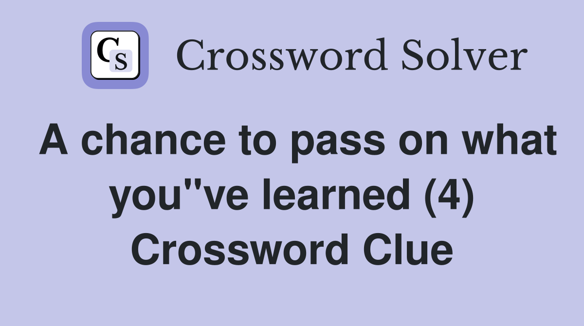 A chance to pass on what you"ve learned (4) Crossword Clue