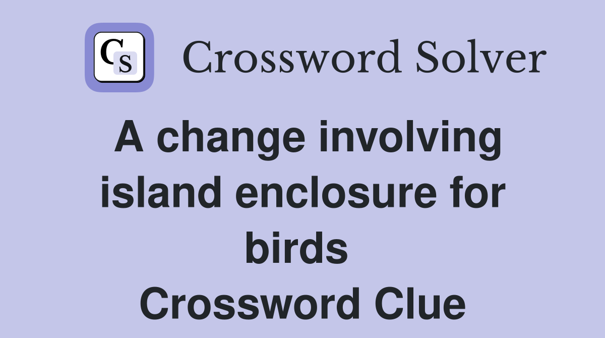 A change involving island enclosure for birds  Crossword Clue