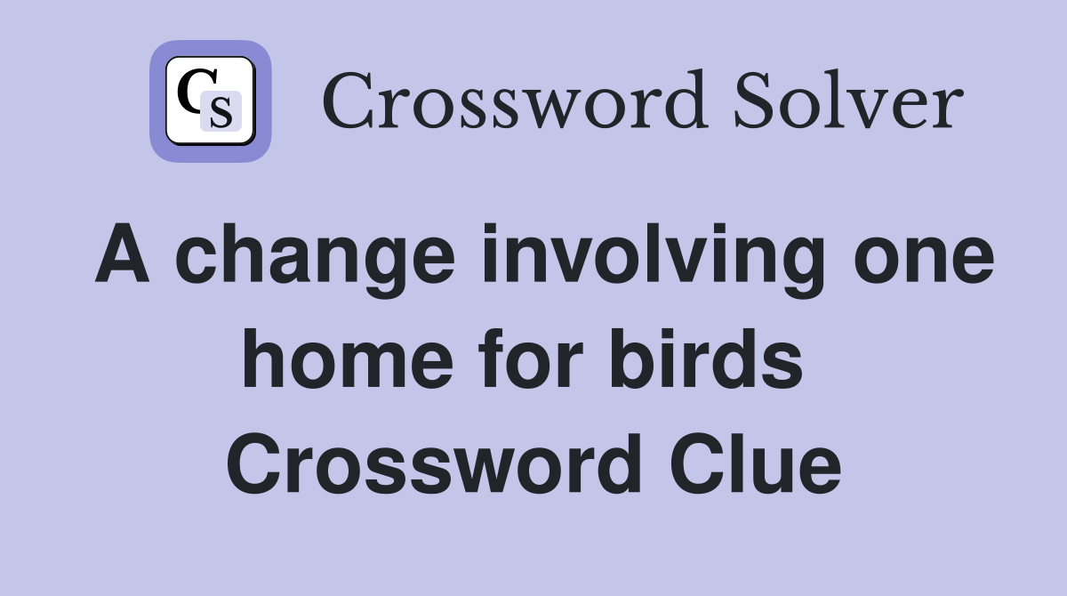 A change involving one home for birds  Crossword Clue