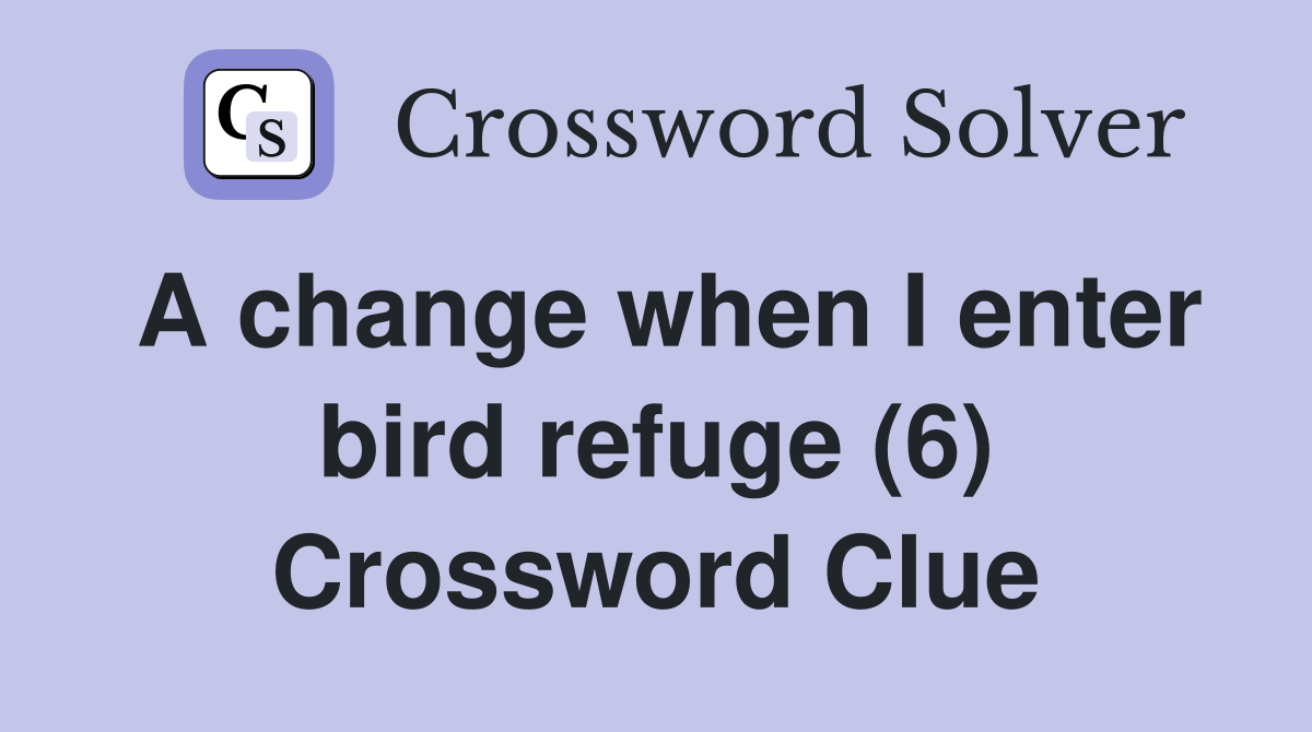 A change when I enter bird refuge (6) Crossword Clue