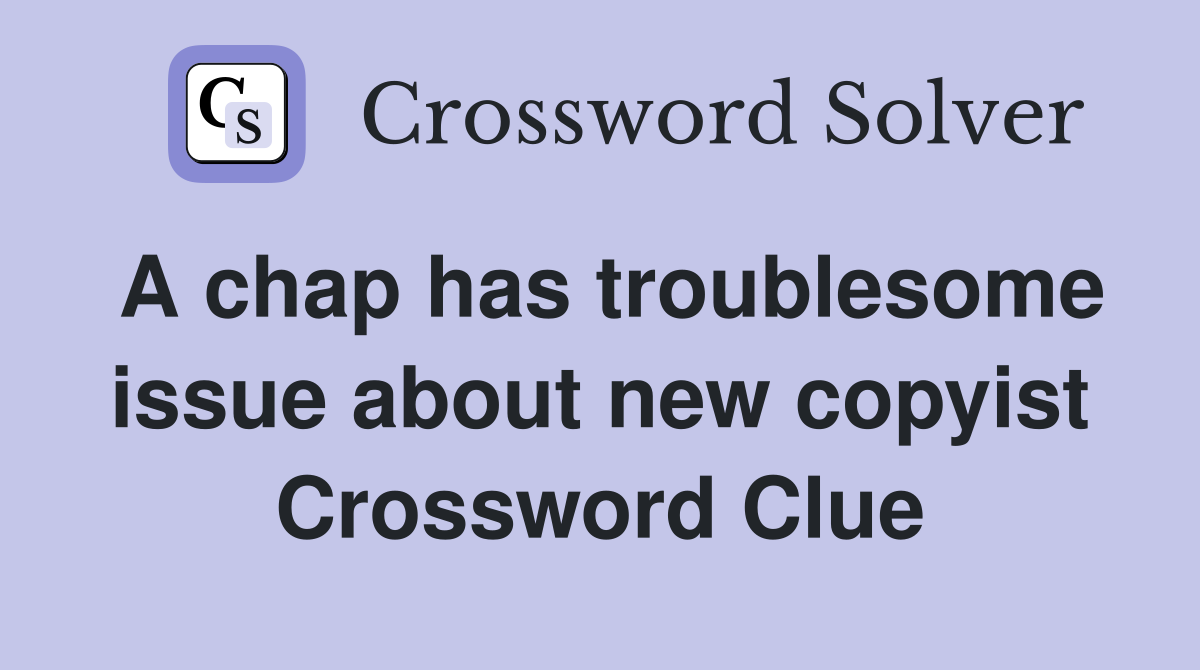 A chap has troublesome issue about new copyist Crossword Clue