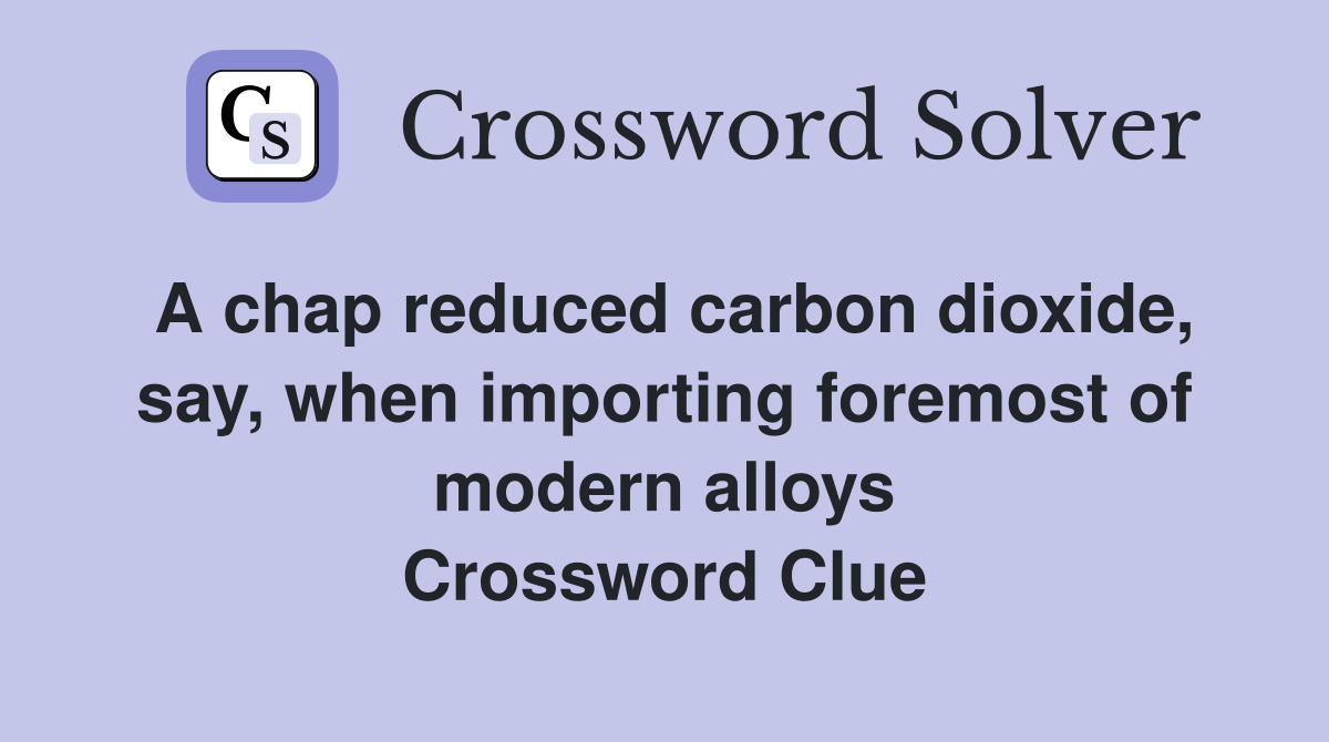 A chap reduced carbon dioxide, say, when importing foremost of modern alloys Crossword Clue