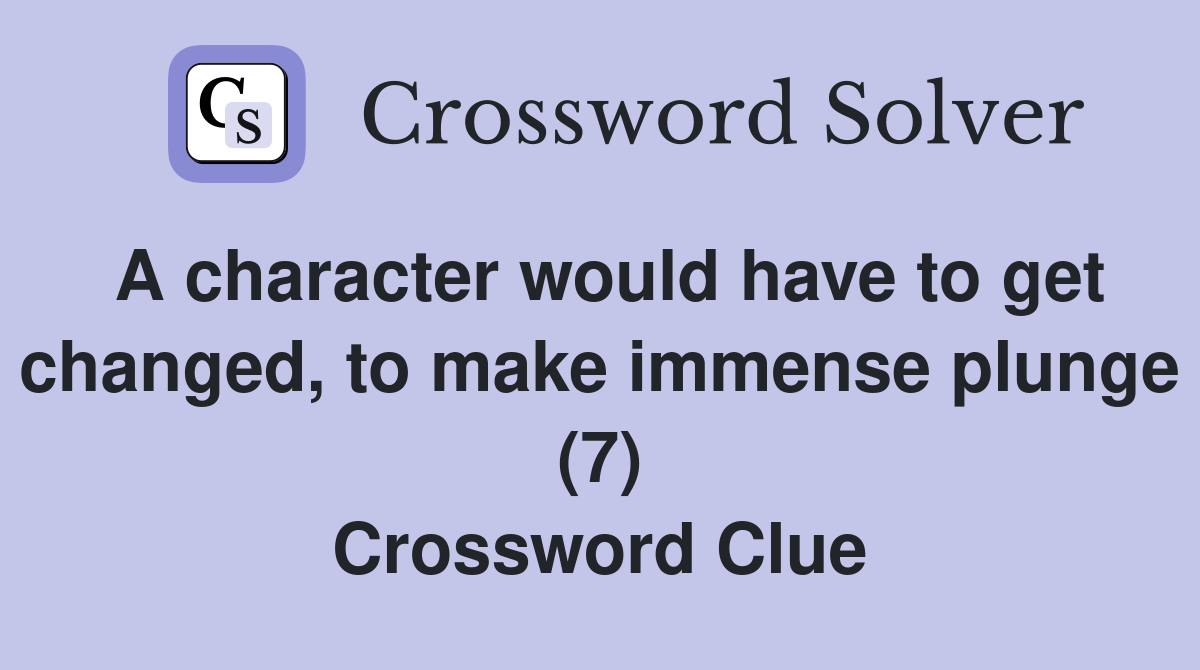 A character would have to get changed, to make immense plunge (7) Crossword Clue