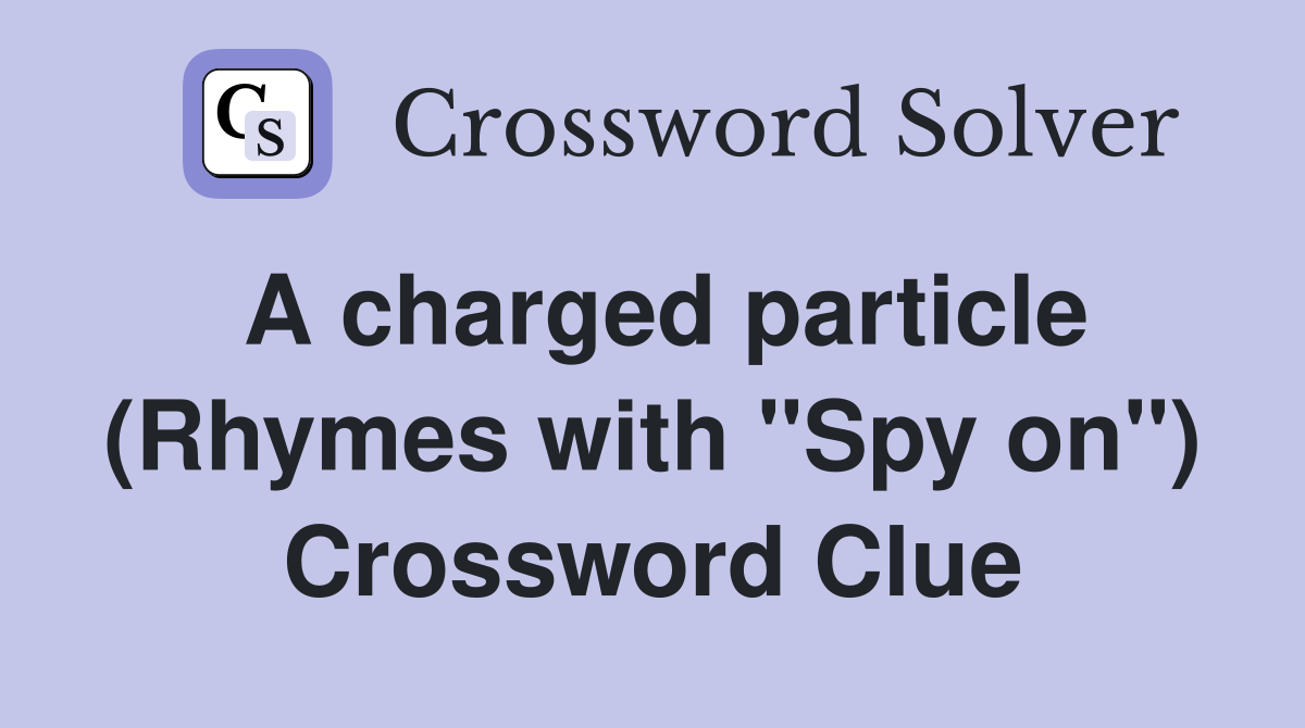 A charged particle (Rhymes with "Spy on") Crossword Clue