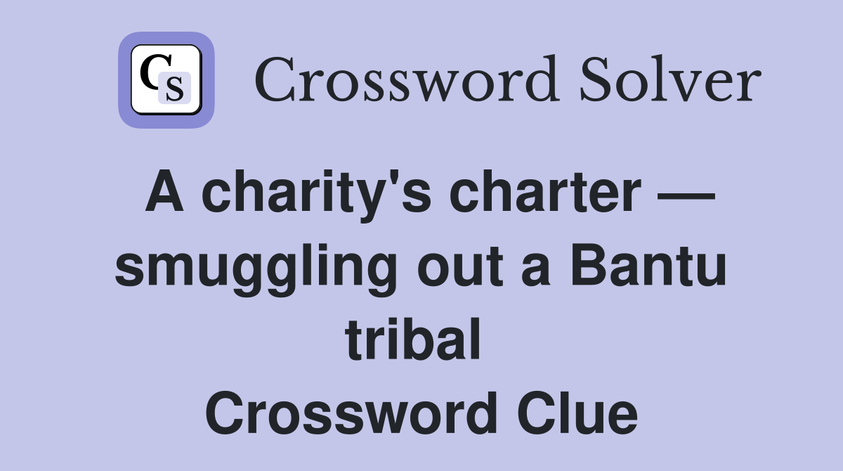 A charity's charter — smuggling out a Bantu tribal  Crossword Clue