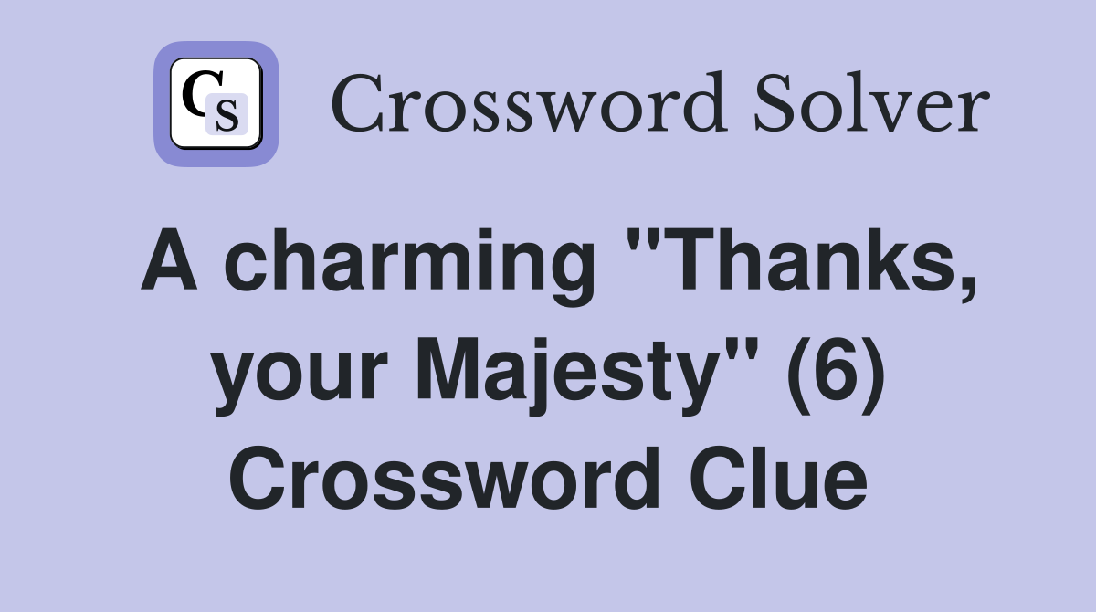 A charming "Thanks, your Majesty" (6) Crossword Clue