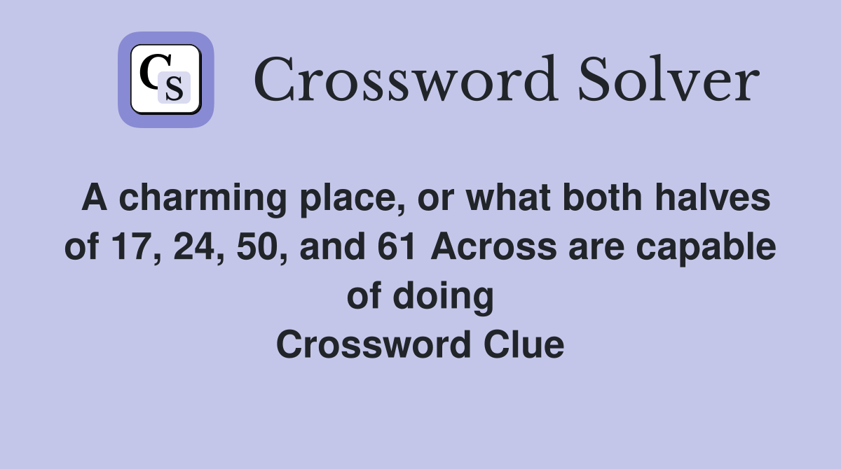 A charming place, or what both halves of 17, 24, 50, and 61 Across are capable of doing Crossword Clue
