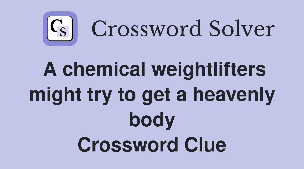 A chemical weightlifters might try to get a heavenly body Crossword Clue