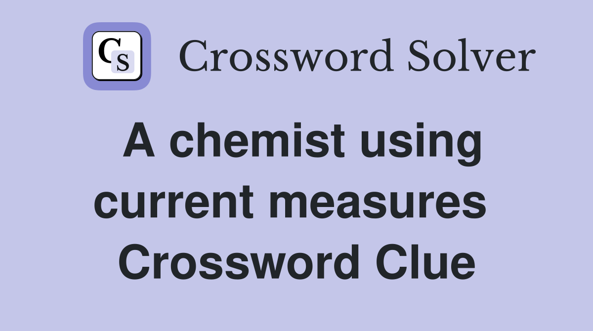 A chemist using current measures  Crossword Clue