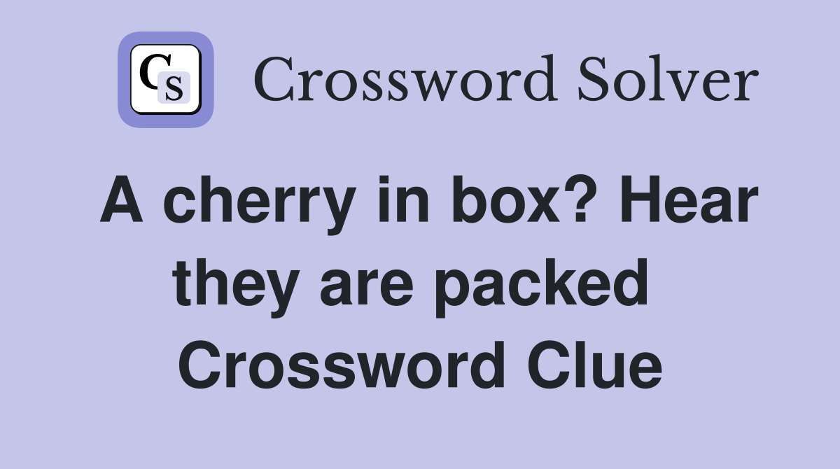 A cherry in box? Hear they are packed  Crossword Clue