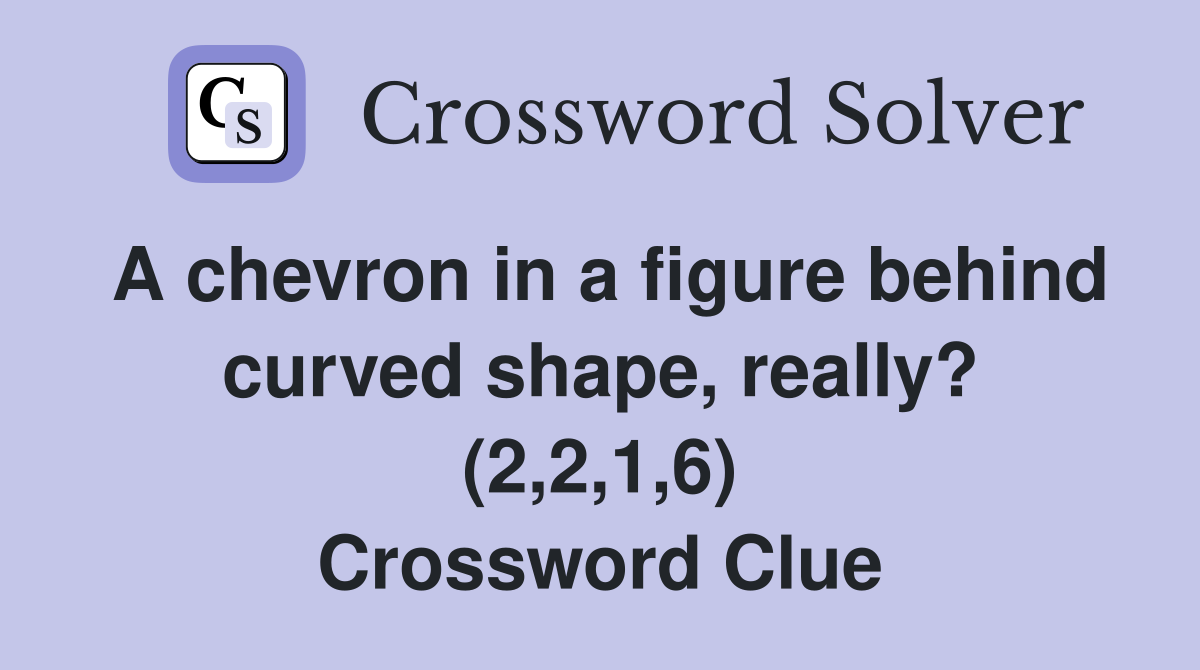 A chevron in a figure behind curved shape, really? (2,2,1,6) Crossword Clue